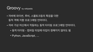 Groovy by wikipedia
• , ,  
.

• .

• - 

• Python, JavaScript, …
 