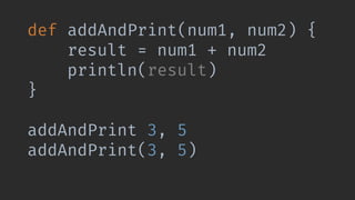 def addAndPrint(num1, num2) {
result = num1 + num2
println(result)
}
addAndPrint 3, 5
addAndPrint(3, 5)
 
