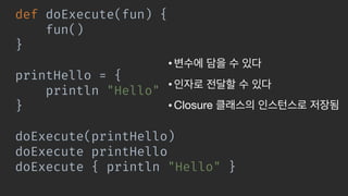 def doExecute(fun) {
fun()
}
printHello = {
println "Hello"
}
doExecute(printHello)
doExecute printHello
doExecute { println "Hello" }
• 

• 

• Closure
 
