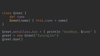 class Greet {
def name
Greet(name) { this.name = name}
}
Greet.metaClass.bye = { println "Goodbye, $name" }
greet = new Greet("KyoungJoo")
greet.bye()
 