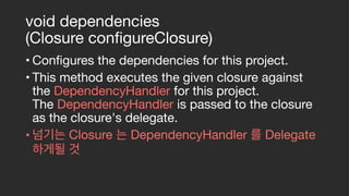 void dependencies
(Closure configureClosure)
• Configures the dependencies for this project.

• This method executes the given closure against
the DependencyHandler for this project.
The DependencyHandler is passed to the closure
as the closure's delegate.

• Closure DependencyHandler Delegate
 