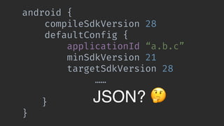 android {
compileSdkVersion 28
defaultConfig {
applicationId “a.b.c”
minSdkVersion 21
targetSdkVersion 28
…… 
}
}
JSON? 🤔
 
