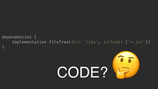 dependencies {
implementation fileTree(dir: 'libs', include: [‘*.jar'])
}
CODE? 🤔
 