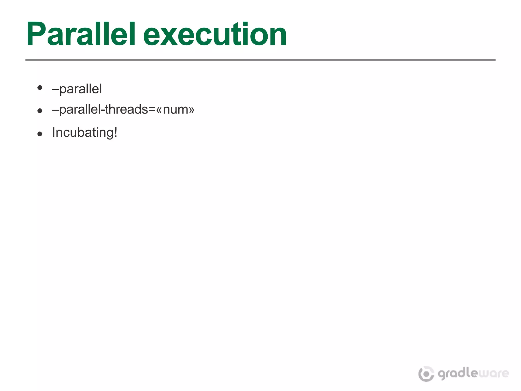 Parallel execution
 –parallel
 –parallel-threads=«num»
 Incubating!
 