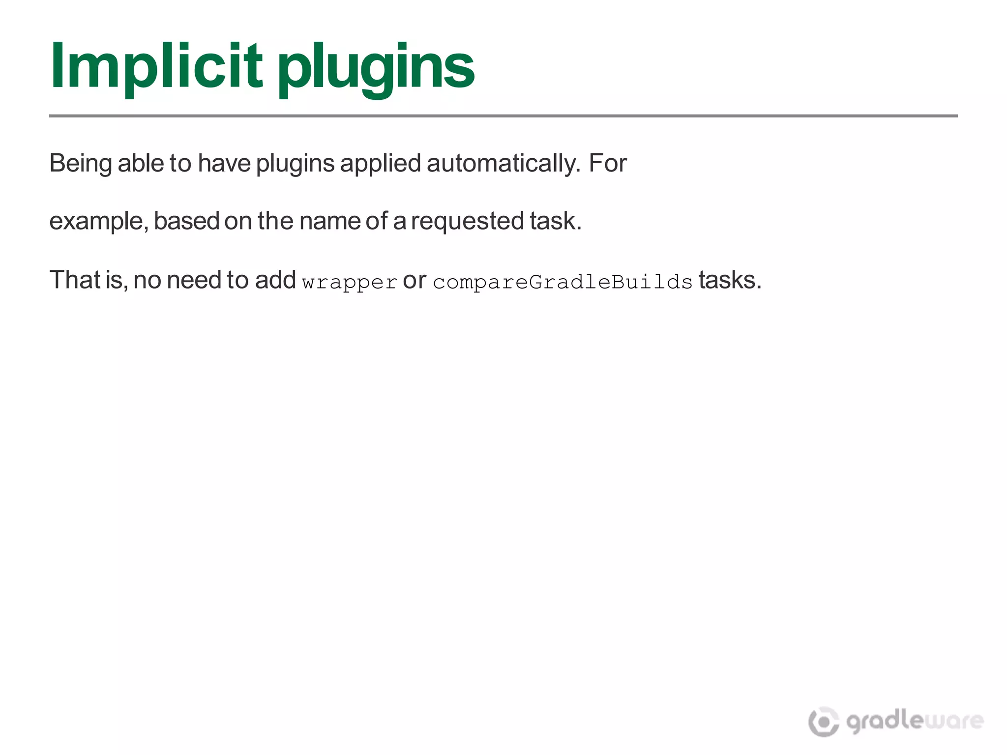 Implicit plugins
Being able to have plugins applied automatically. For

example, based on the name of a requested task.

That is, no need to add wrapper or compareGradleBuilds tasks.
 