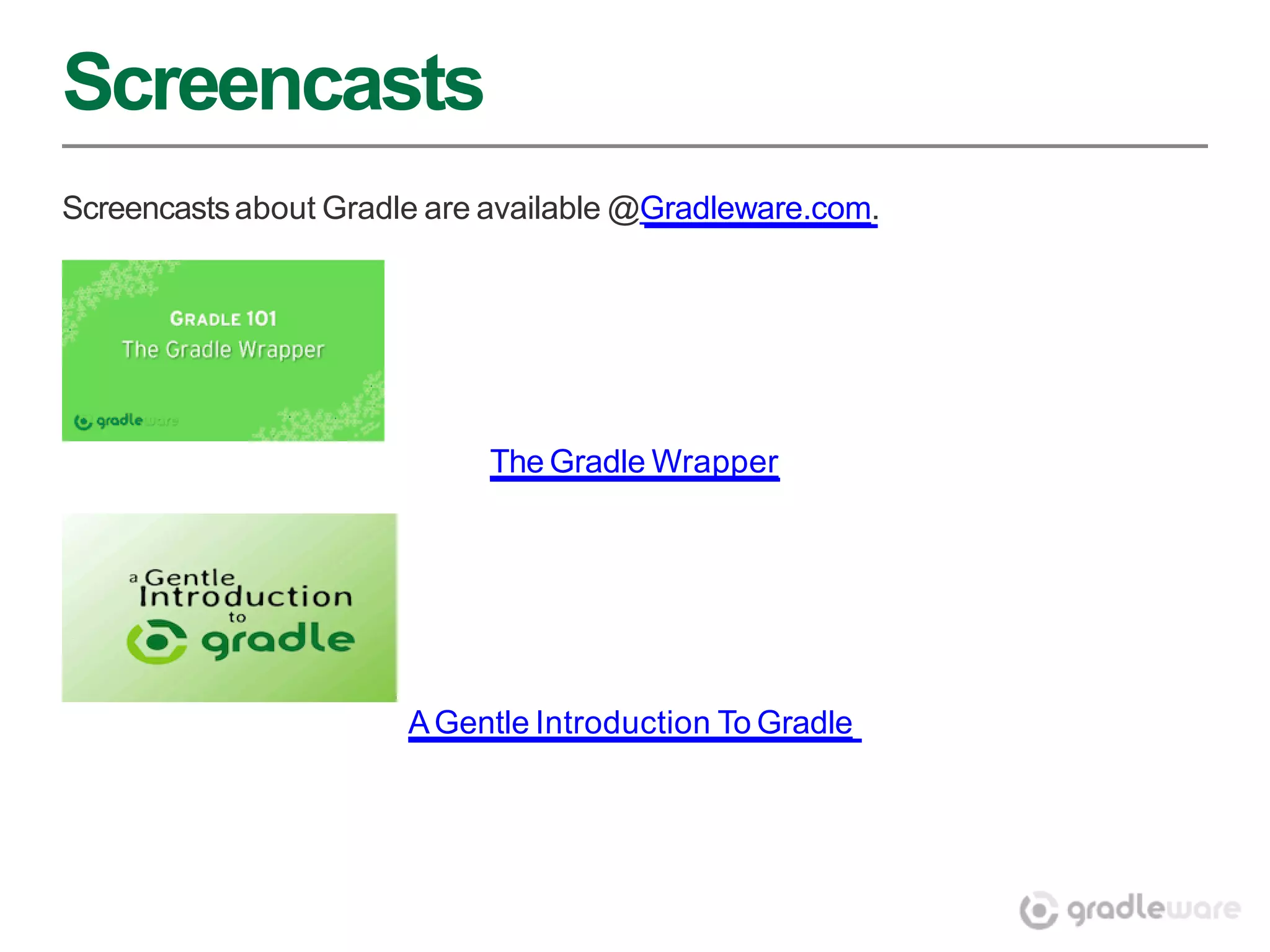 Screencasts
Screencasts about Gradle are available @Gradleware.com.




                            The Gradle Wrapper




                       A Gentle Introduction To Gradle
 