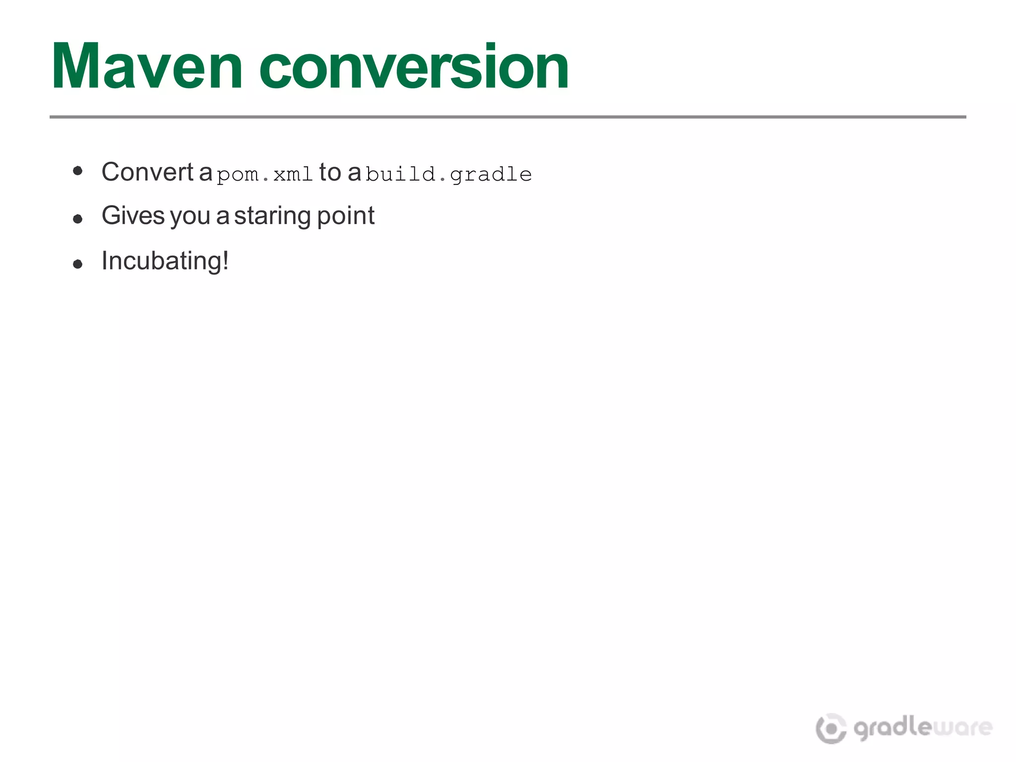 Maven conversion
 Convert a pom.xml to a build.gradle
 Gives you a staring point
 Incubating!
 
