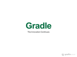 Gradle
The Innovation Continues
 