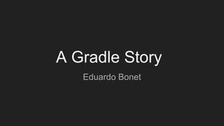 A Gradle Story
Eduardo Bonet
 