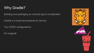 Why Gradle?
Building and packaging an android app is complicated
Gradle is a build tool powered by Groovy
You CODE configurations
It's magical!
 