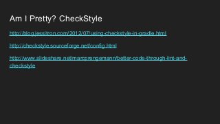 Am I Pretty? CheckStyle
http://blog.jessitron.com/2012/07/using-checkstyle-in-gradle.html
http://checkstyle.sourceforge.net/config.html
http://www.slideshare.net/marcprengemann/better-code-through-lint-and-
checkstyle
 