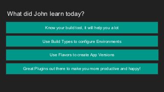 What did John learn today?
● Gradle is a build tool written that runs on Groovy, sky is the limit
Know your build tool, it will help you a lot
Use Build Types to configure Environments
Use Flavors to create App Versions
Great Plugins out there to make you more productive and happy!
 