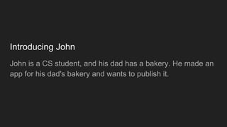 Introducing John
John is a CS student, and his dad has a bakery. He made an
app for his dad's bakery and wants to publish it.
 