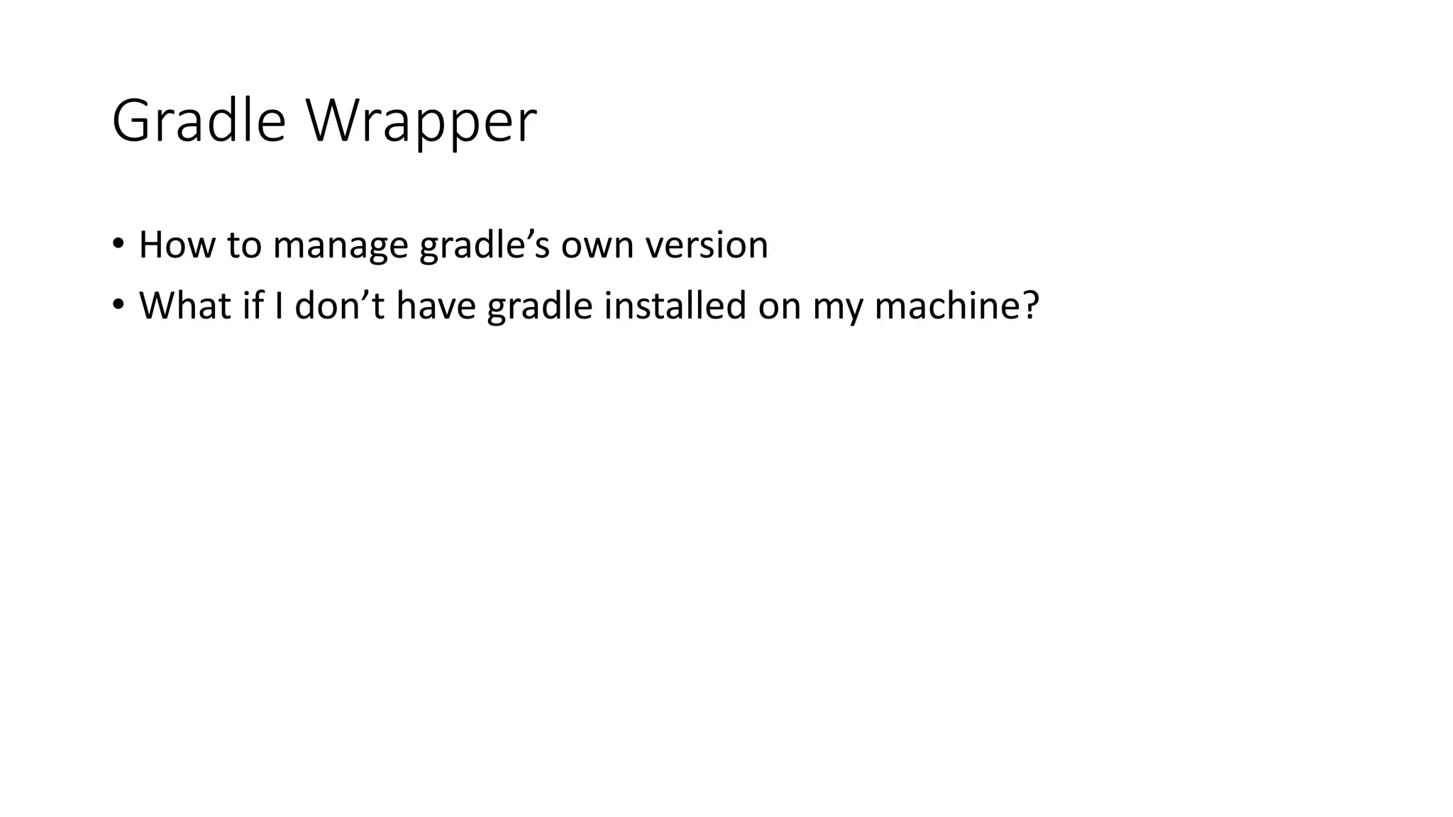 Gradle Wrapper
• How to manage gradle’s own version
• What if I don’t have gradle installed on my machine?
 