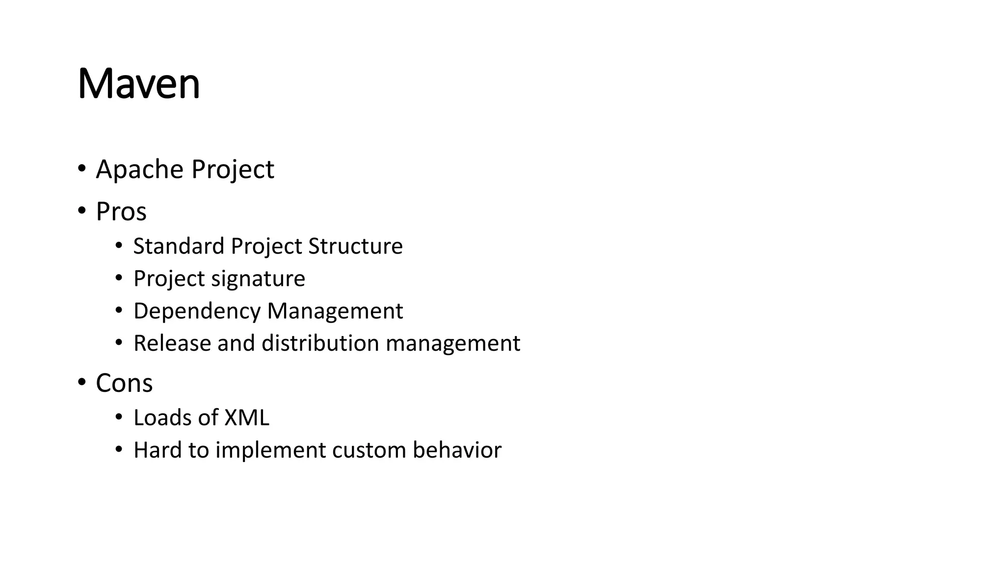 Maven
• Apache Project
• Pros
• Standard Project Structure
• Project signature
• Dependency Management
• Release and distribution management
• Cons
• Loads of XML
• Hard to implement custom behavior
 