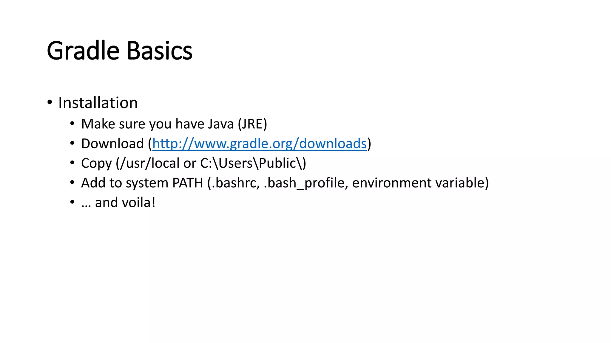 Gradle Basics
• Installation
• Make sure you have Java (JRE)
• Download (http://www.gradle.org/downloads)
• Copy (/usr/local or C:UsersPublic)
• Add to system PATH (.bashrc, .bash_profile, environment variable)
• … and voila!
 
