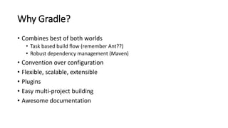 Why Gradle?
• Combines best of both worlds
• Task based build flow (remember Ant??)
• Robust dependency management (Maven)
• Convention over configuration
• Flexible, scalable, extensible
• Plugins
• Easy multi-project building
• Awesome documentation
 
