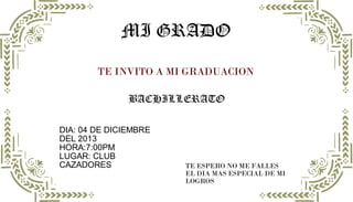BACHILLERATO
TE INVITO A MI GRADUACION
MI GRADO
DIA: 04 DE DICIEMBRE
DEL 2013
HORA:7:00PM
LUGAR: CLUB
CAZADORES TE ESPERO NO ME FALLES
EL DIA MAS ESPECIAL DE MI
LOGROS