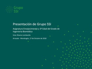 Presentación de Grupo SSI
Asignatura Envejecimiento y 3ª Edad del Grado de
Ingeniería Biomédica
Itziar Álvarez-Lombardía
Arrasate - Mondragón, 17 de Octubre de 2018
 