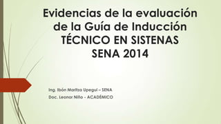 Evidencias de la evaluación
de la Guía de Inducción
TÉCNICO EN SISTENAS
SENA 2014
Ing. Ibón Maritza Upegui – SENA
Doc. Leonor Niño - ACADÉMICO
 