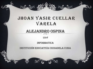 JHOAN YASIR CUELLAR
      VARELA
    Alejandro ospina
                10-f

            Informatica

Institución educativa ciudadela cuba
 