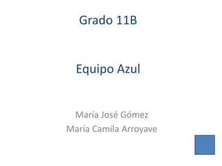 Grado 11B
Equipo Azul
María José Gómez
María Camila Arroyave
 