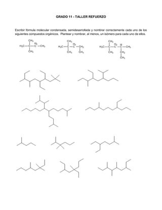 GRADO 11 - TALLER REFUERZO 
Escribir fórmula molecular condensada, semidesarrollada y nombrar correctamente cada uno de los siguientes compuestos orgánicos. Plantear y nombrar, al menos, un isómero para cada uno de ellos. 
 