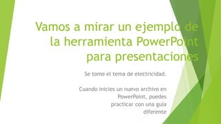 Vamos a mirar un ejemplo de
la herramienta PowerPoint
para presentaciones
Se tomo el tema de electricidad.
Cuando inicies un nuevo archivo en
PowerPoint, puedes
practicar con una guía
diferente
 