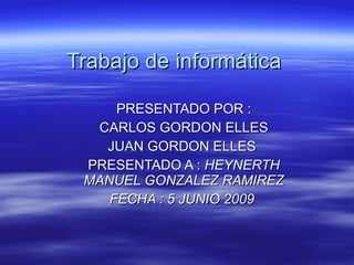 Trabajo de informática  PRESENTADO POR : CARLOS GORDON ELLES  JUAN GORDON ELLES  PRESENTADO A :  HEYNERTH MANUEL GONZALEZ RAMIREZ FECHA : 5 JUNIO 2009  