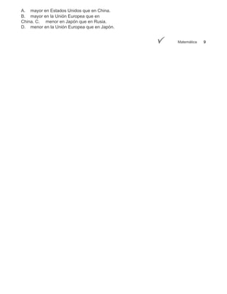 A. mayor en Estados Unidos que en China.
B. mayor en la Unión Europea que en
China. C. menor en Japón que en Rusia.
D. menor en la Unión Europea que en Japón.


                                             Matemática   9
 