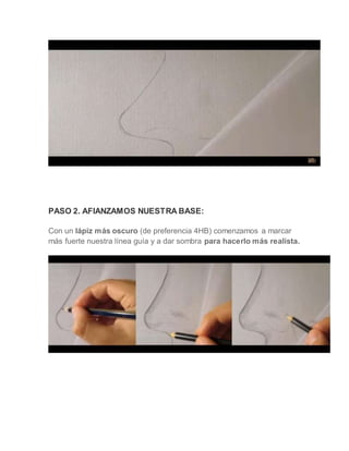PASO 2. AFIANZAMOS NUESTRA BASE:
Con un lápiz más oscuro (de preferencia 4HB) comenzamos a marcar
más fuerte nuestra línea guía y a dar sombra para hacerlo más realista.
 