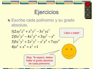 Ejercicios
Escribe cada polinomio y su grado
absoluto.
1)2 xy 3 z 5 x 4 y 2 3x 2 yz 7       Lápiz y papel
2)5 x3 y 3 4 x 2 y 4 3xy 5 x 6
3)3x 7 y 3 2 x5 y 3 x5 y 8 7 xyz 4
4) x 6 x 4 x 2 1

          Stop. Te espero, debes
          hallar el grado absoluto
            de cada polinomio.
 
