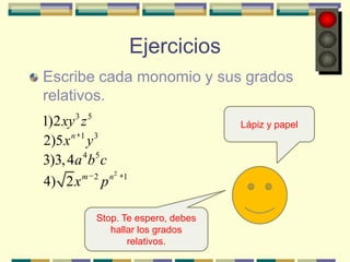 Ejercicios
Escribe cada monomio y sus grados
relativos.
1)2 xy 3 z 5                       Lápiz y papel
2)5 x n 1 y 3
3)3, 4a 4 b5 c
         m 2 n2   1
4) 2 x p

          Stop. Te espero, debes
             hallar los grados
                 relativos.
 
