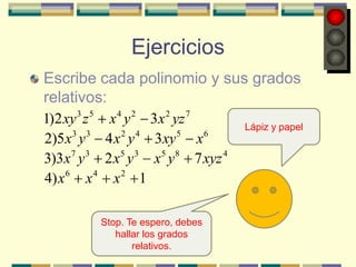 Ejercicios
Escribe cada polinomio y sus grados
relativos:
    3 5      4   2      2   7
1)2 xy z x y 3x yz                 Lápiz y papel
      3 3    2 4   5 6
2)5 x y 4 x y 3xy x
      7 3   5 3  5 8   4
3)3x y 2 x y x y 7 xyz
4) x 6 x 4 x 2 1

          Stop. Te espero, debes
             hallar los grados
                 relativos.
 