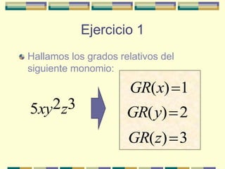 Ejercicio 1
Hallamos los grados relativos del
siguiente monomio:

                       GR(x) 1
5xy 2z3
                      GR( y) 2
                      GR(z) 3
 