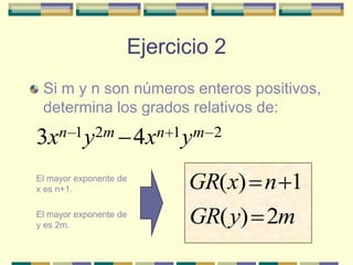 Ejercicio 2
 Si m y n son números enteros positivos,
 determina los grados relativos de:

3x n 1 y 2m             4x n 1 ym 2

El mayor exponente de
x es n+1.                     GR(x) n 1
El mayor exponente de
y es 2m.
                              GR( y) 2m
 