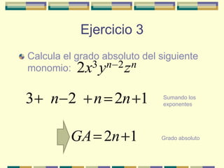 Ejercicio 3
Calcula el grado absoluto del siguiente
monomio: 2x3 y n 2 z n


3    n 2       n 2n 1          Sumando los
                               exponentes




         GA 2n 1              Grado absoluto
 