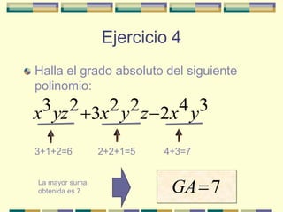 Ejercicio 4
Halla el grado absoluto del siguiente
polinomio:

x3 yz 2 3x2 y 2 z 2x4 y3

3+1+2=6         2+2+1=5   4+3=7


La mayor suma
obtenida es 7              GA 7
 