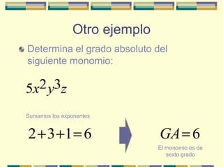 Otro ejemplo
Determina el grado absoluto del
siguiente monomio:

5x2 y3z

Sumamos los exponentes


2 3 1 6                        GA 6
                               El monomio es de
                                  sexto grado
 