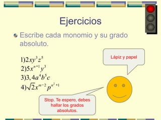 Ejercicios
Escribe cada monomio y su grado
absoluto.
      3 5                            Lápiz y papel
1)2 xy z
2)5 x n 1 y 3
3)3, 4a 4 b5 c
        m 2 n2    1
4) 2 x p
            Stop. Te espero, debes
               hallar los grados
                   absolutos.
 
