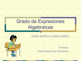 Grado de Expresiones
    Algebraicas
      Grado absoluto y grado relativo



                            Profesor:
           Héctor Espinoza Hernández
 