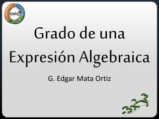 Grado de una
Expresión Algebraica
G. Edgar Mata Ortiz
 