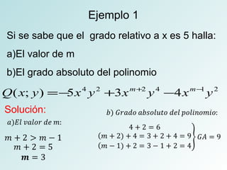 Ejemplo 1 
Si se sabe que el grado relativo a x es 5 halla: 
a)El valor de m 
b)El grado absoluto del polinomio 
Q(x; y) =-5x4 y2 +3xm+2 y4 -4xm-1y2 
Solución: 
 