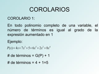 COROLARIOS 
COROLARIO 1: 
En todo polinomio completo de una variable, el 
número de términos es igual al grado de la 
expresión aumentado en 1 
Ejemplo: 
P(x) = 4x + 7x3 + 5 + 6x5 + 2x2 + 8x4 
# de términos = G(P) + 1 
# de términos = 4 + 1=5 
 