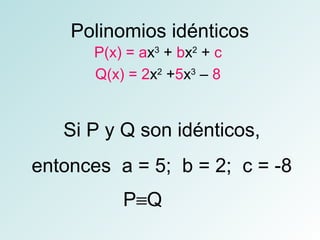 Polinomios idénticos 
P(x) = ax3 + bx2 + c 
Q(x) = 2x2 +5x3 – 8 
Si P y Q son idénticos, 
entonces a = 5; b = 2; c = -8 
PºQ 
 