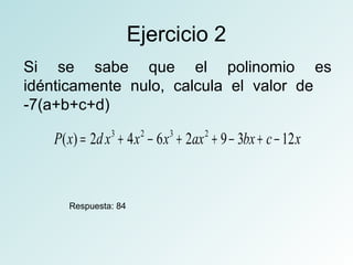 Ejercicio 2 
Si se sabe que el polinomio es 
idénticamente nulo, calcula el valor de 
-7(a+b+c+d) 
P(x) = 2d x3 + 4x2 - 6x3 + 2ax2 + 9 - 3bx + c - 12x 
Respuesta: 84 
 