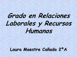 Grado en Relaciones
Laborales y Recursos
Humanos
Laura Maestre Cañado 2ºA
 