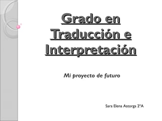 Grado en Traducción e Interpretación Mi proyecto de futuro Sara Elena Astorga 2ºA 