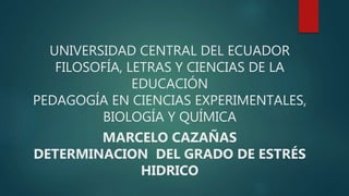 UNIVERSIDAD CENTRAL DEL ECUADOR
FILOSOFÍA, LETRAS Y CIENCIAS DE LA
EDUCACIÓN
PEDAGOGÍA EN CIENCIAS EXPERIMENTALES,
BIOLOGÍA Y QUÍMICA
MARCELO CAZAÑAS
DETERMINACION DEL GRADO DE ESTRÉS
HIDRICO
 
