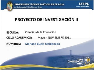 PROYECTO DE INVESTIGACIÓN II  ESCUELA : NOMBRES: Ciencias de la Educación Mariana Buele Maldonado CICLO ACADÉMICO: Mayo – NOVIEMBRE 2011 